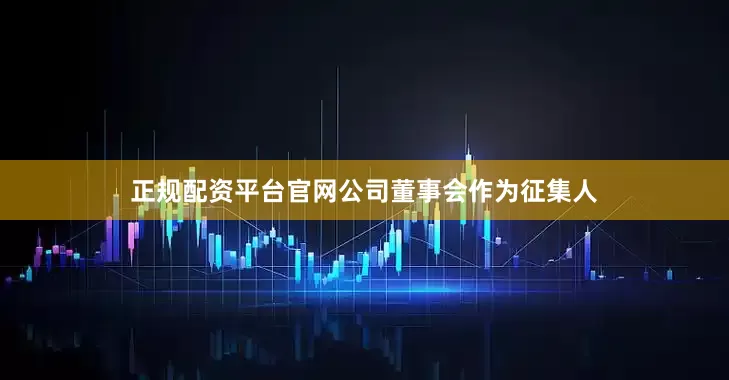 正规配资平台官网公司董事会作为征集人