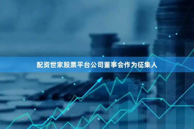 配资世家股票平台公司董事会作为征集人