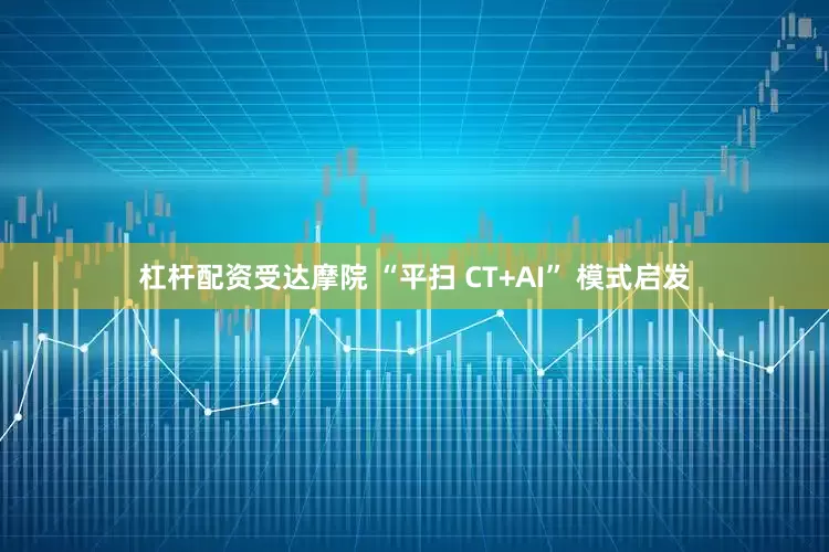 杠杆配资受达摩院 “平扫 CT+AI” 模式启发