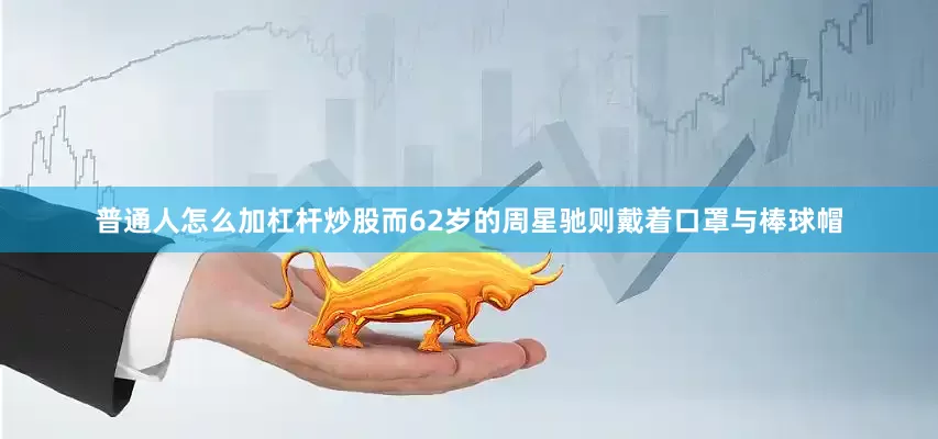 普通人怎么加杠杆炒股而62岁的周星驰则戴着口罩与棒球帽