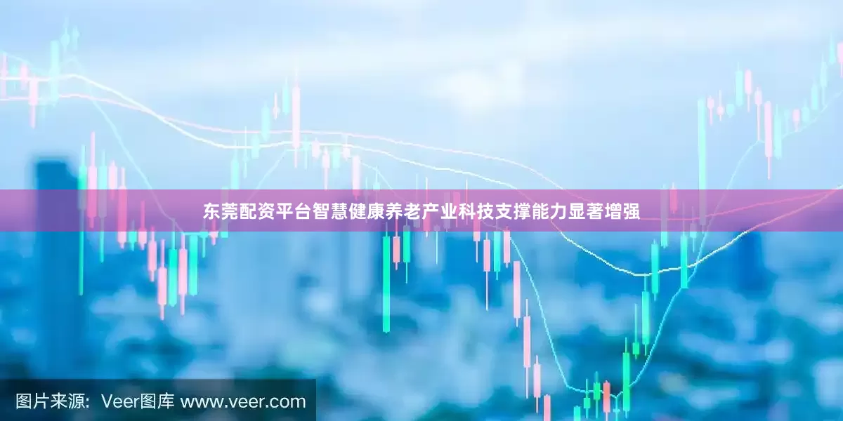 东莞配资平台智慧健康养老产业科技支撑能力显著增强