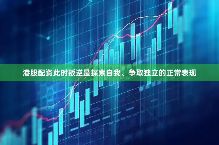 港股配资此时叛逆是探索自我、争取独立的正常表现