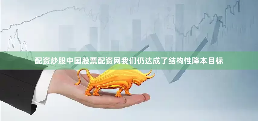 配资炒股中国股票配资网我们仍达成了结构性降本目标