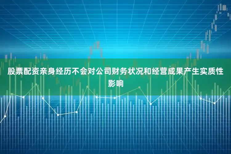 股票配资亲身经历不会对公司财务状况和经营成果产生实质性影响