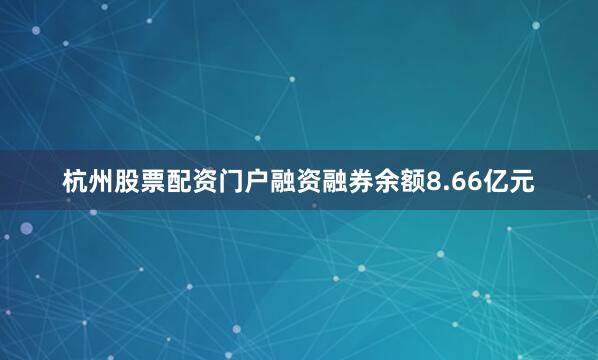 杭州股票配资门户融资融券余额8.66亿元
