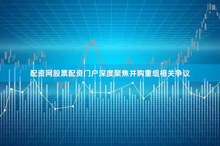 配资网股票配资门户深度聚焦并购重组相关争议
