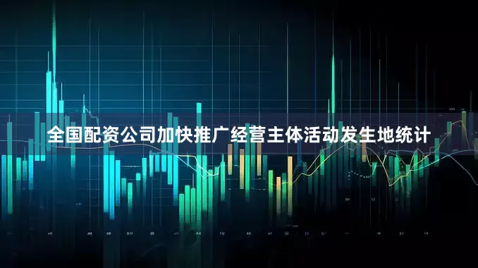 全国配资公司加快推广经营主体活动发生地统计