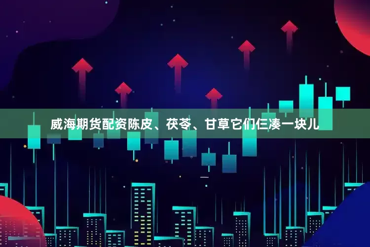 威海期货配资陈皮、茯苓、甘草它们仨凑一块儿