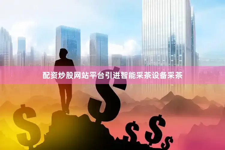 配资炒股网站平台引进智能采茶设备采茶