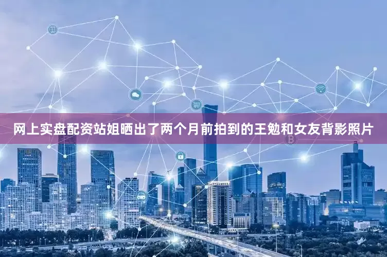 网上实盘配资站姐晒出了两个月前拍到的王勉和女友背影照片