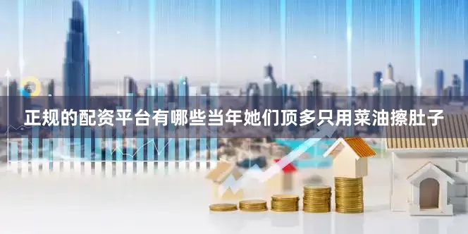 正规的配资平台有哪些当年她们顶多只用菜油擦肚子