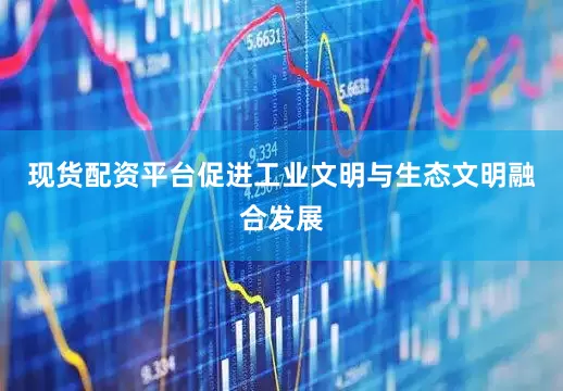 现货配资平台促进工业文明与生态文明融合发展