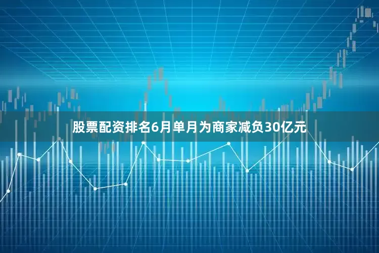 股票配资排名6月单月为商家减负30亿元