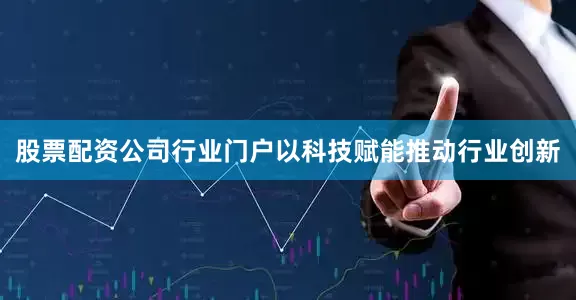 股票配资公司行业门户以科技赋能推动行业创新