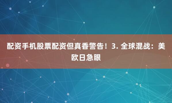 配资手机股票配资但真香警告！3. 全球混战：美欧日急眼