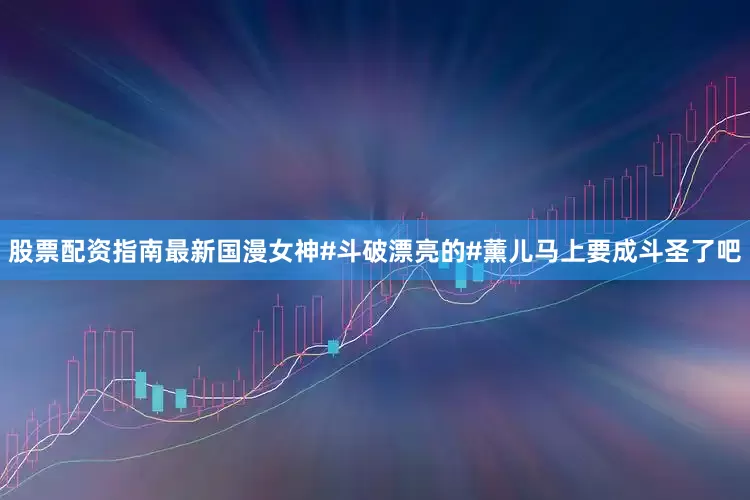 股票配资指南最新国漫女神#斗破漂亮的#薰儿马上要成斗圣了吧