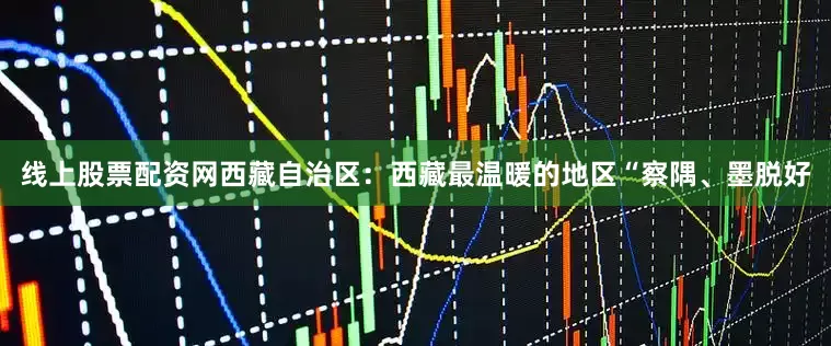 线上股票配资网西藏自治区：西藏最温暖的地区“察隅、墨脱好