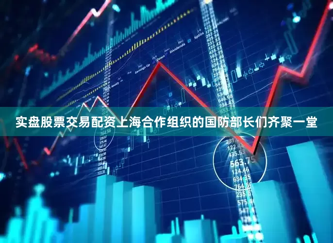 实盘股票交易配资上海合作组织的国防部长们齐聚一堂
