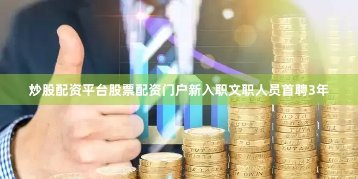 炒股配资平台股票配资门户新入职文职人员首聘3年