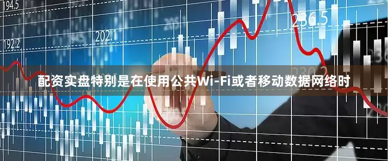 配资实盘特别是在使用公共Wi-Fi或者移动数据网络时