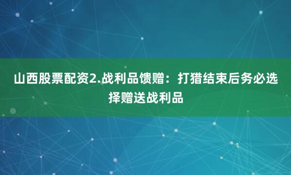 山西股票配资2.战利品馈赠：打猎结束后务必选择赠送战利品