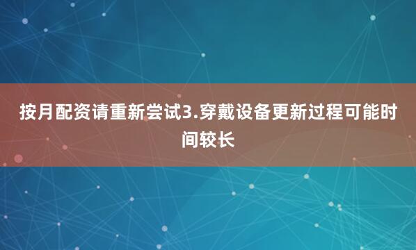 按月配资请重新尝试3.穿戴设备更新过程可能时间较长