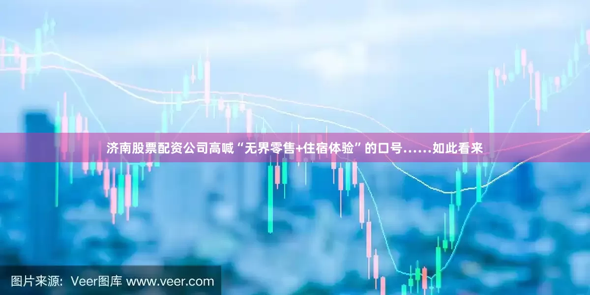 济南股票配资公司高喊“无界零售+住宿体验”的口号……如此看来