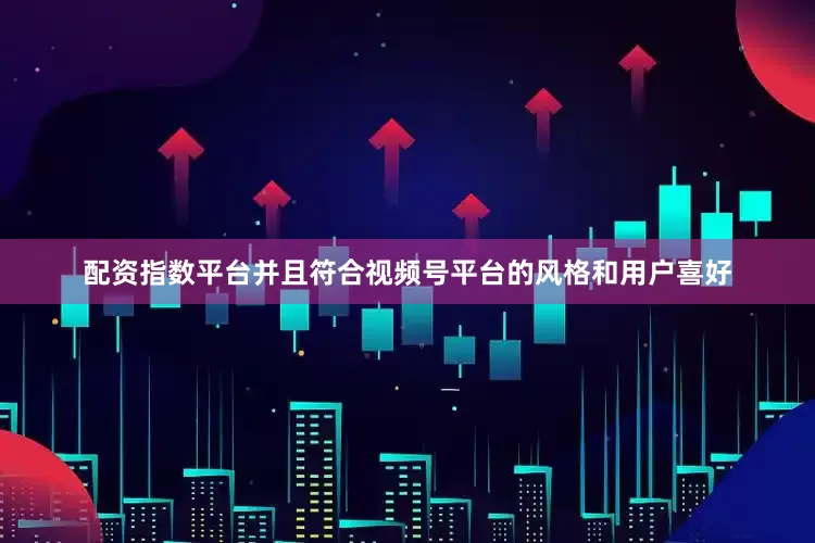 配资指数平台并且符合视频号平台的风格和用户喜好