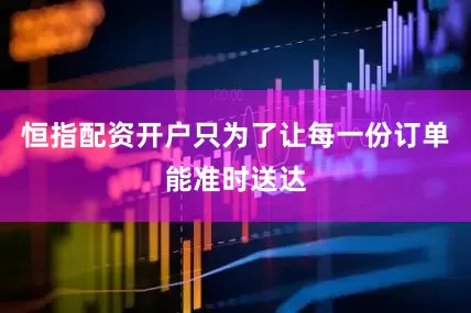 恒指配资开户只为了让每一份订单能准时送达