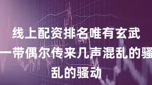 线上配资排名唯有玄武门一带偶尔传来几声混乱的骚动
