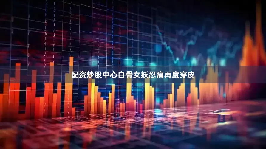 配资炒股中心白骨女妖忍痛再度穿皮