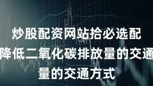 炒股配资网站拾必选配资能降低二氧化碳排放量的交通方式
