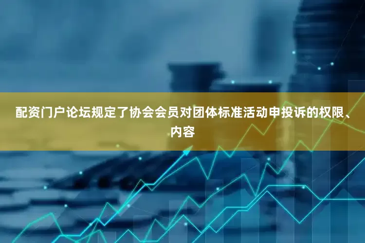 配资门户论坛规定了协会会员对团体标准活动申投诉的权限、内容
