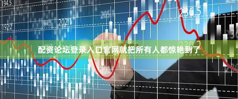 配资论坛登录入口官网就把所有人都惊艳到了