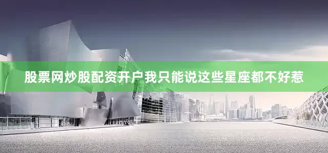 股票网炒股配资开户我只能说这些星座都不好惹