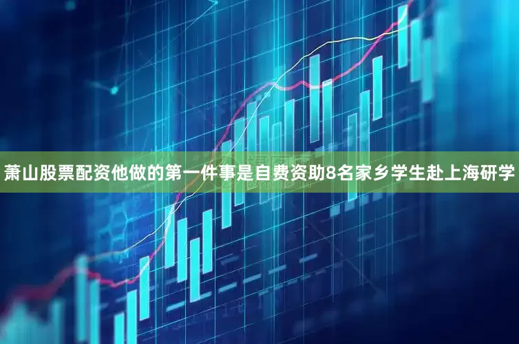 萧山股票配资他做的第一件事是自费资助8名家乡学生赴上海研学