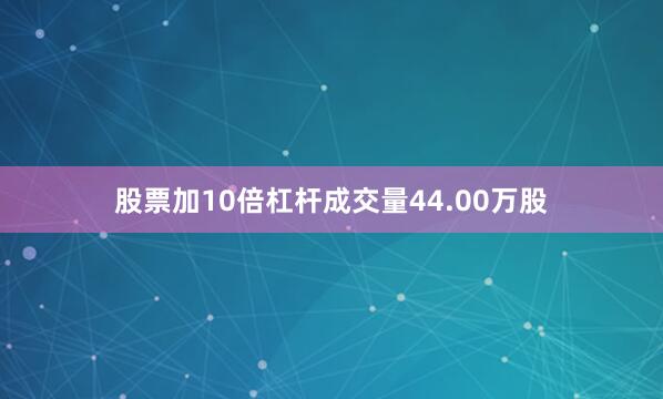 股票加10倍杠杆成交量44.00万股