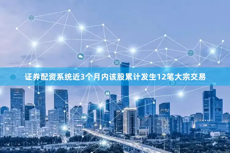 证券配资系统近3个月内该股累计发生12笔大宗交易