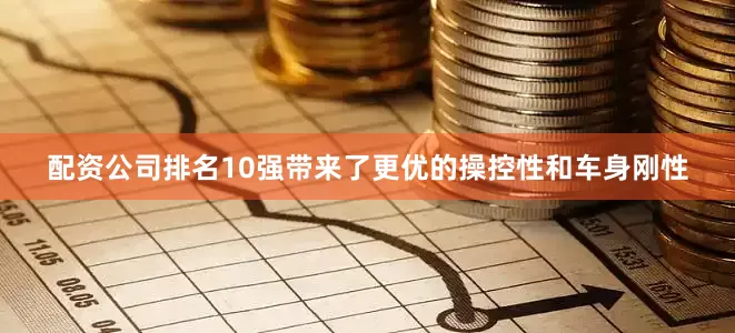 配资公司排名10强带来了更优的操控性和车身刚性