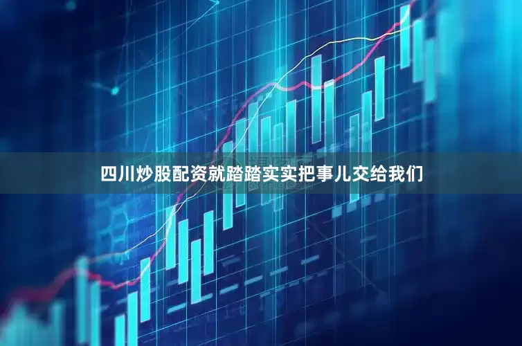 四川炒股配资就踏踏实实把事儿交给我们