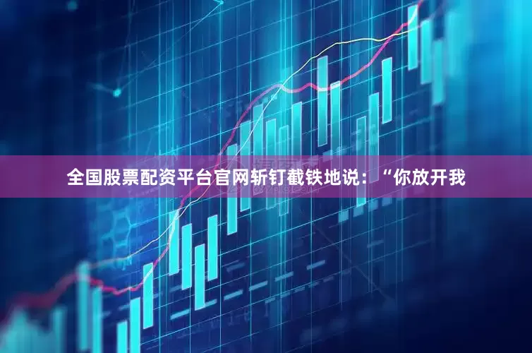 全国股票配资平台官网斩钉截铁地说：“你放开我