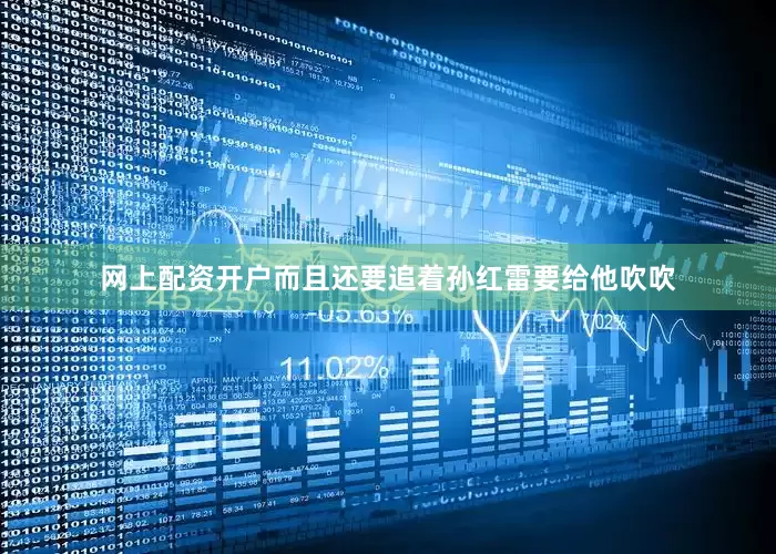 网上配资开户而且还要追着孙红雷要给他吹吹