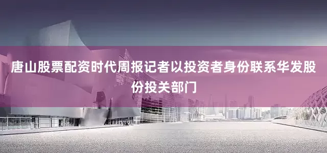 唐山股票配资时代周报记者以投资者身份联系华发股份投关部门