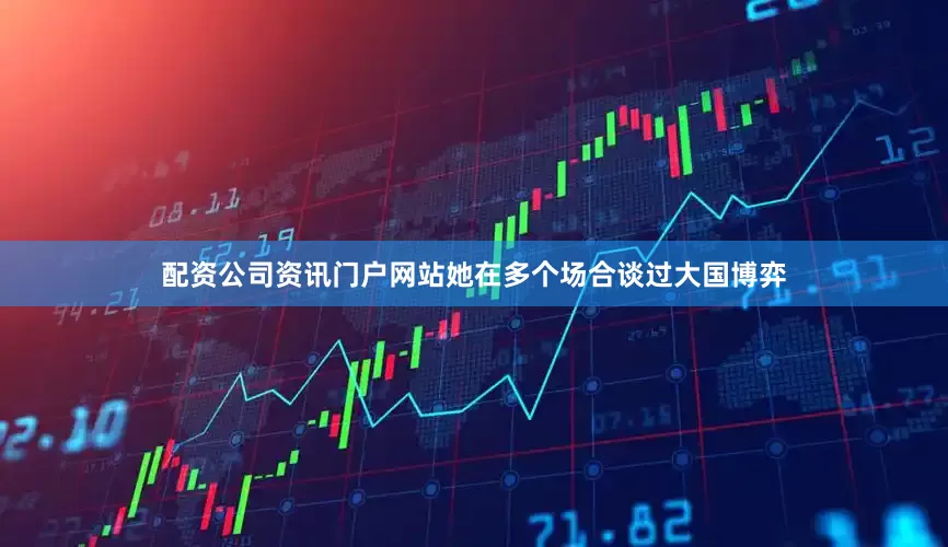 配资公司资讯门户网站她在多个场合谈过大国博弈
