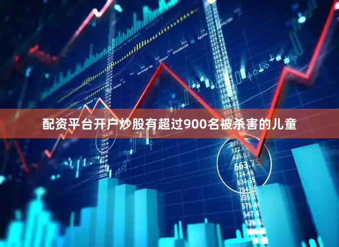 配资平台开户炒股有超过900名被杀害的儿童
