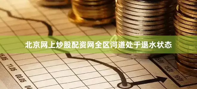 北京网上炒股配资网全区河道处于退水状态