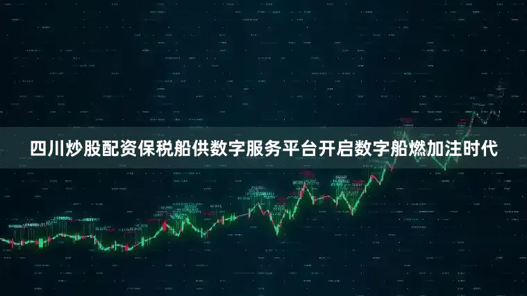 四川炒股配资保税船供数字服务平台开启数字船燃加注时代