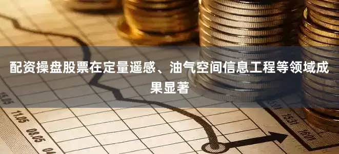 配资操盘股票在定量遥感、油气空间信息工程等领域成果显著