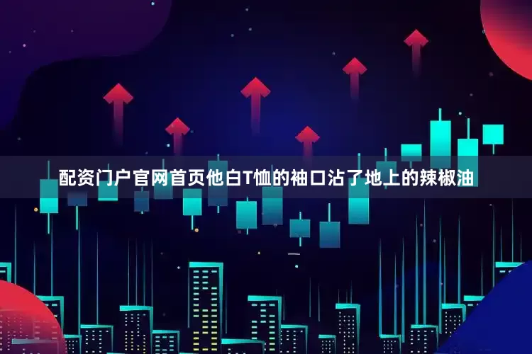 配资门户官网首页他白T恤的袖口沾了地上的辣椒油