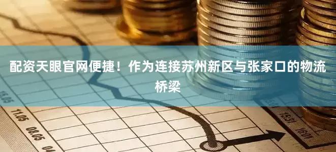 配资天眼官网便捷！作为连接苏州新区与张家口的物流桥梁